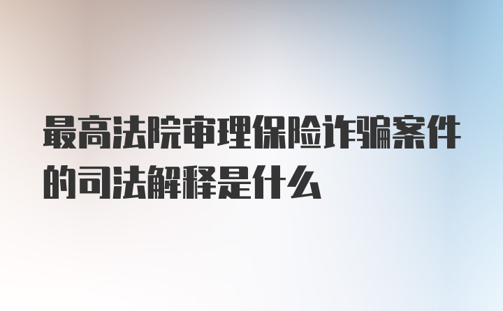 最高法院审理保险诈骗案件的司法解释是什么