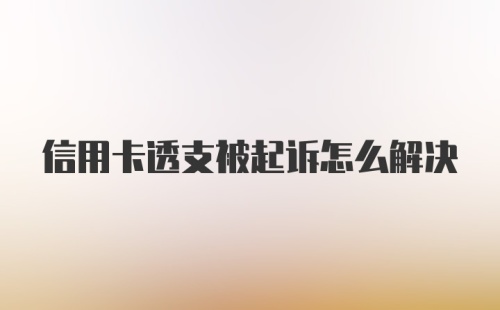 信用卡透支被起诉怎么解决