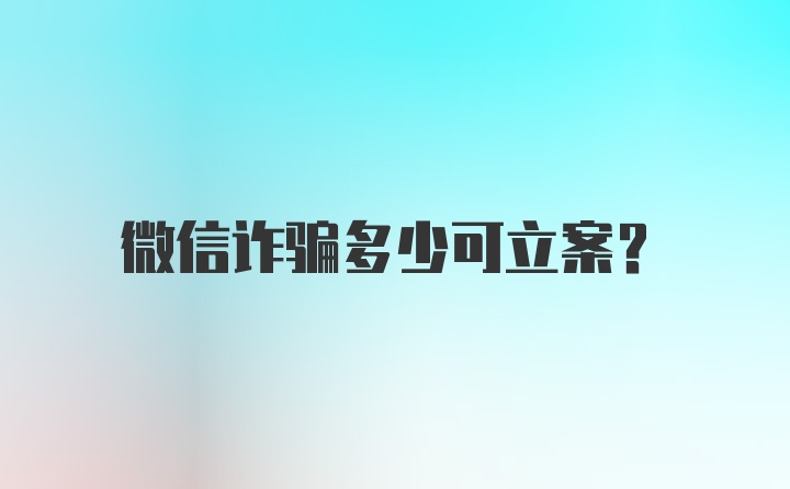 微信诈骗多少可立案？