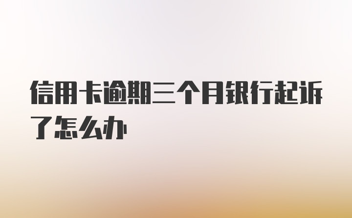 信用卡逾期三个月银行起诉了怎么办