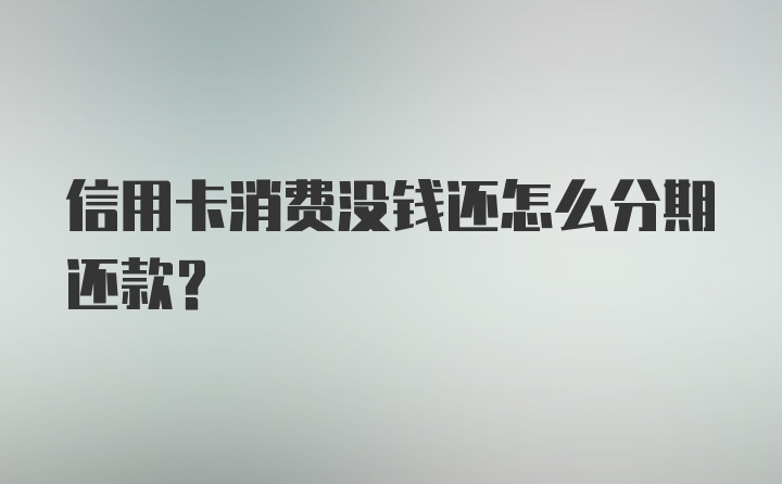 信用卡消费没钱还怎么分期还款？