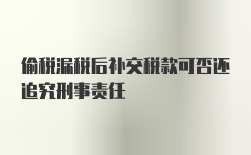 偷税漏税后补交税款可否还追究刑事责任