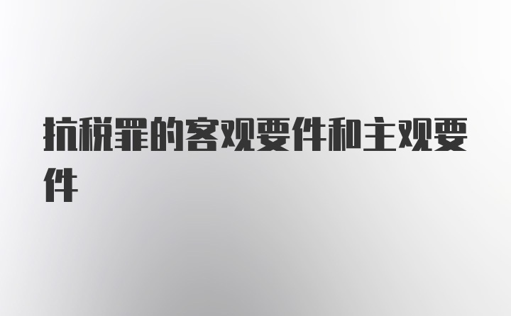 抗税罪的客观要件和主观要件