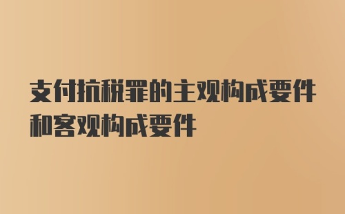 支付抗税罪的主观构成要件和客观构成要件