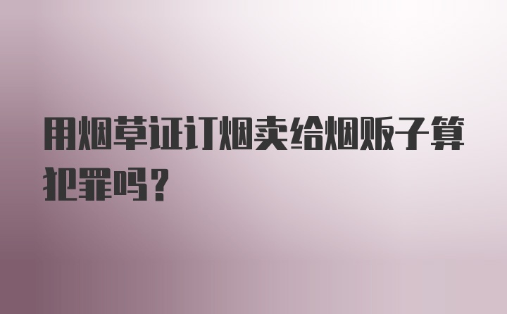 用烟草证订烟卖给烟贩子算犯罪吗?