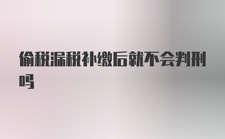 偷税漏税补缴后就不会判刑吗