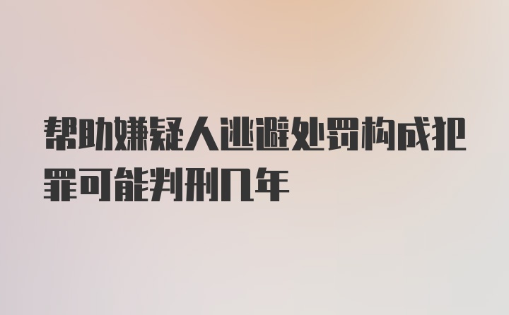 帮助嫌疑人逃避处罚构成犯罪可能判刑几年