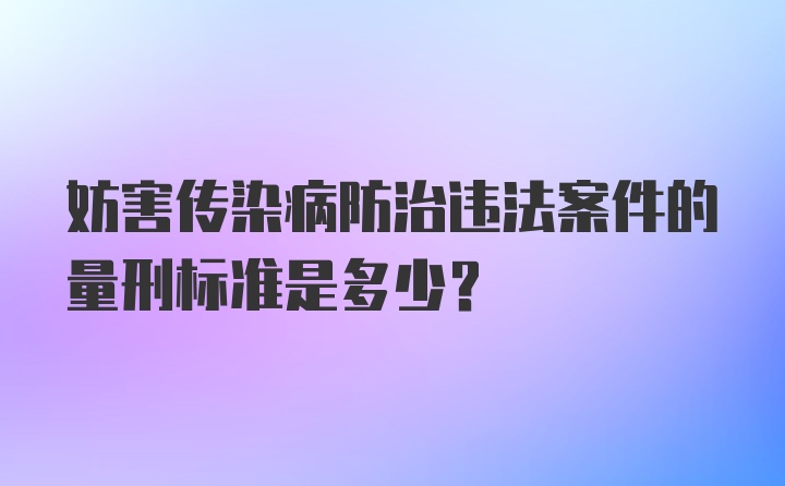 妨害传染病防治违法案件的量刑标准是多少？