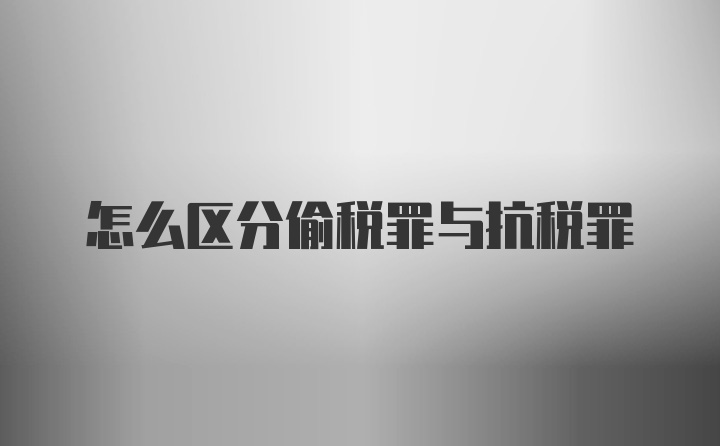 怎么区分偷税罪与抗税罪