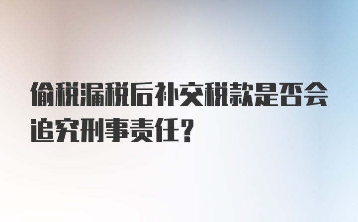 偷税漏税后补交税款是否会追究刑事责任？