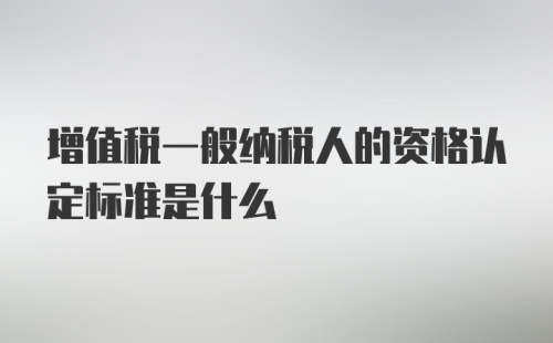 增值税一般纳税人的资格认定标准是什么