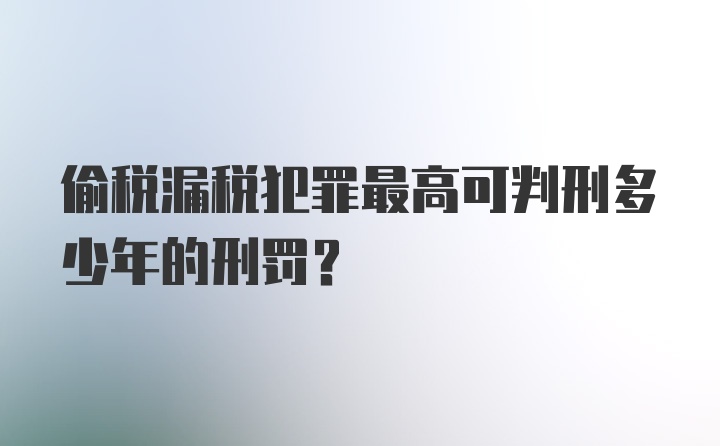 偷税漏税犯罪最高可判刑多少年的刑罚？