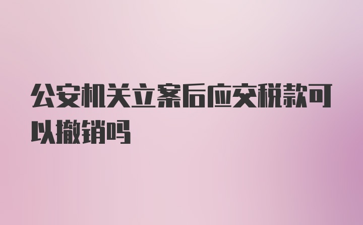 公安机关立案后应交税款可以撤销吗