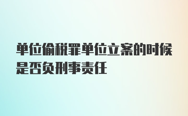 单位偷税罪单位立案的时候是否负刑事责任