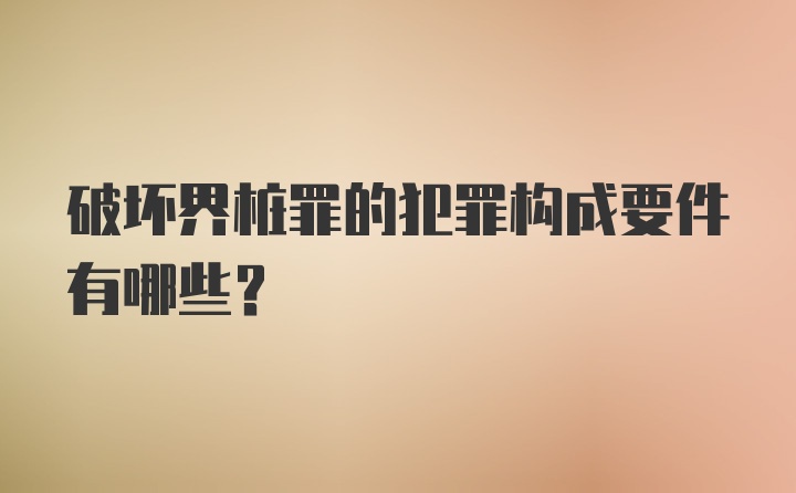 破坏界桩罪的犯罪构成要件有哪些？