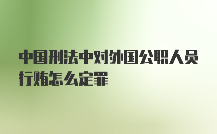 中国刑法中对外国公职人员行贿怎么定罪