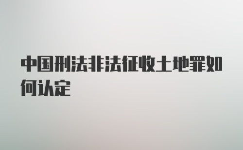 中国刑法非法征收土地罪如何认定