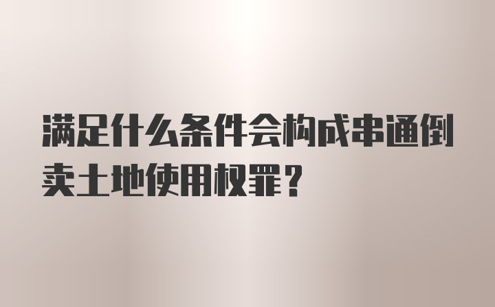 满足什么条件会构成串通倒卖土地使用权罪？