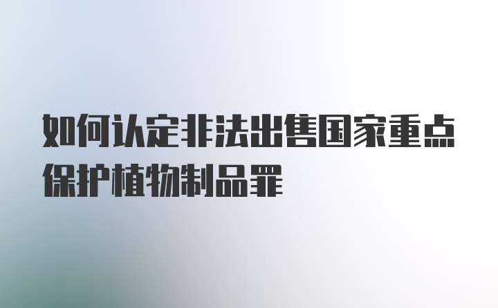 如何认定非法出售国家重点保护植物制品罪