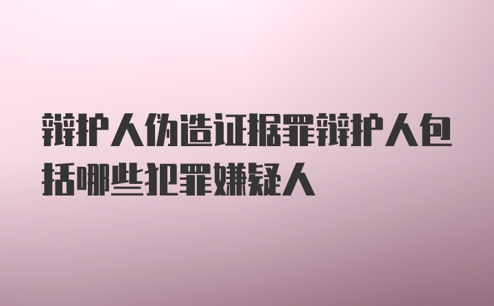 辩护人伪造证据罪辩护人包括哪些犯罪嫌疑人