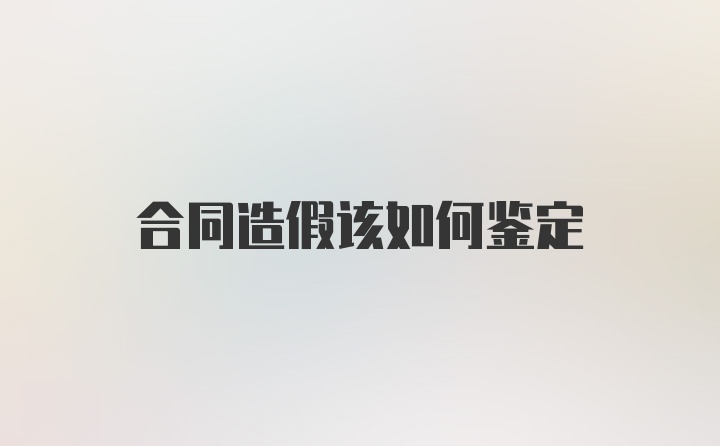 合同造假该如何鉴定