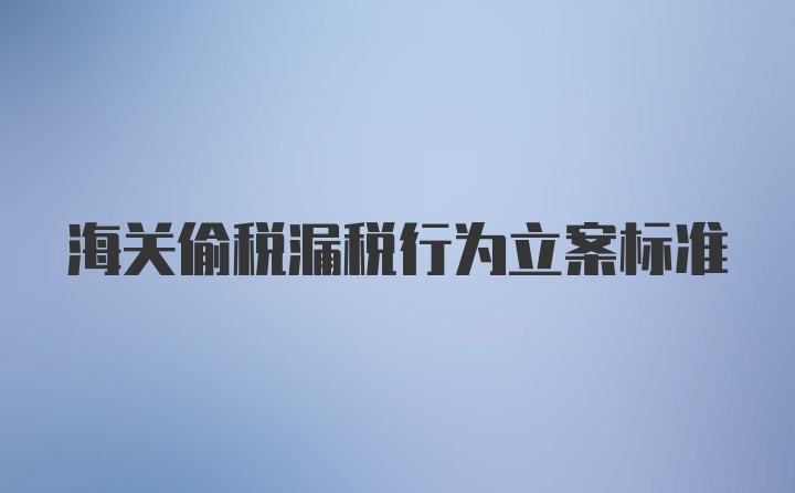 海关偷税漏税行为立案标准