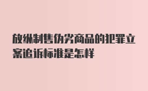 放纵制售伪劣商品的犯罪立案追诉标准是怎样