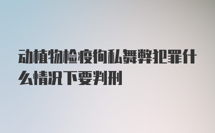 动植物检疫徇私舞弊犯罪什么情况下要判刑