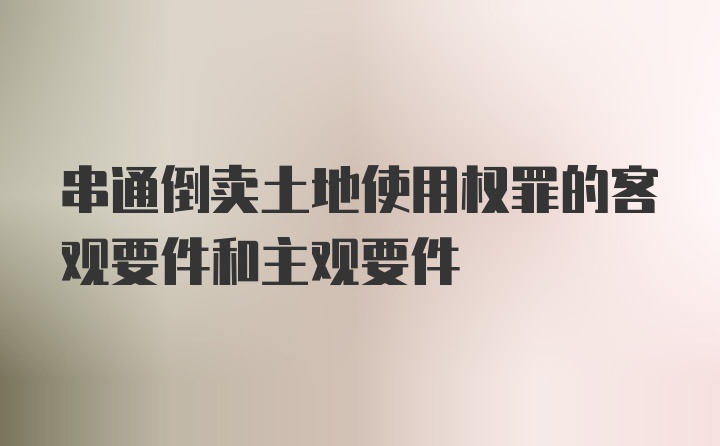 串通倒卖土地使用权罪的客观要件和主观要件