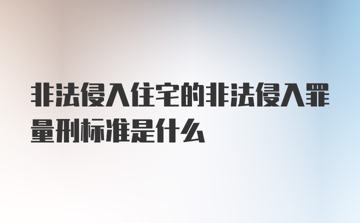 非法侵入住宅的非法侵入罪量刑标准是什么