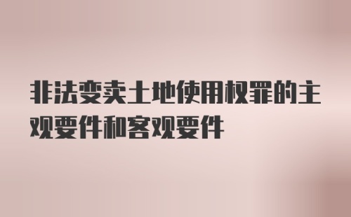 非法变卖土地使用权罪的主观要件和客观要件