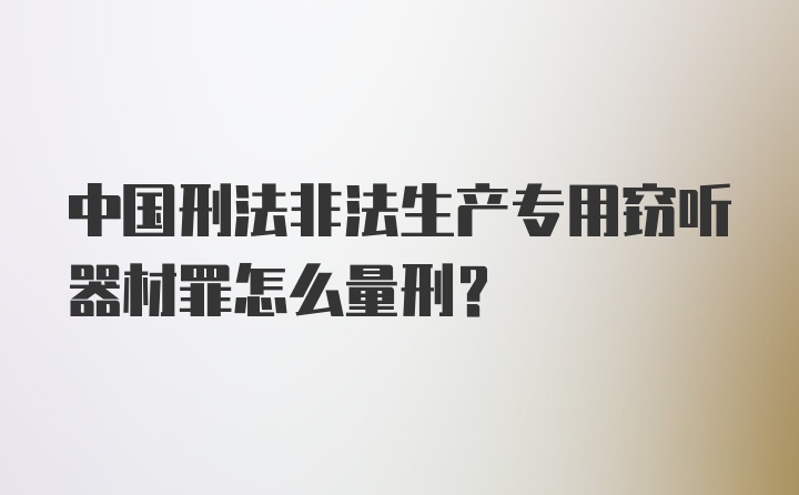 中国刑法非法生产专用窃听器材罪怎么量刑?