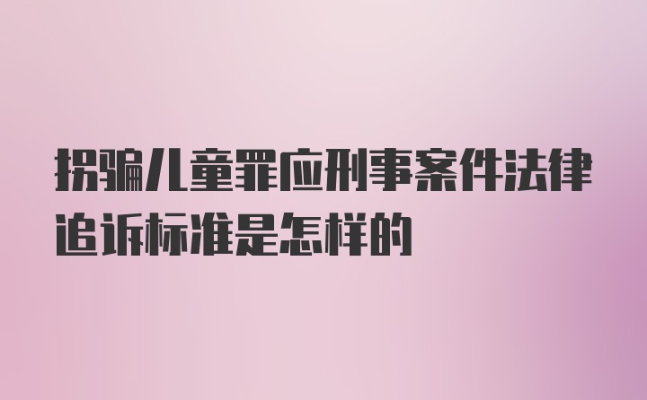 拐骗儿童罪应刑事案件法律追诉标准是怎样的