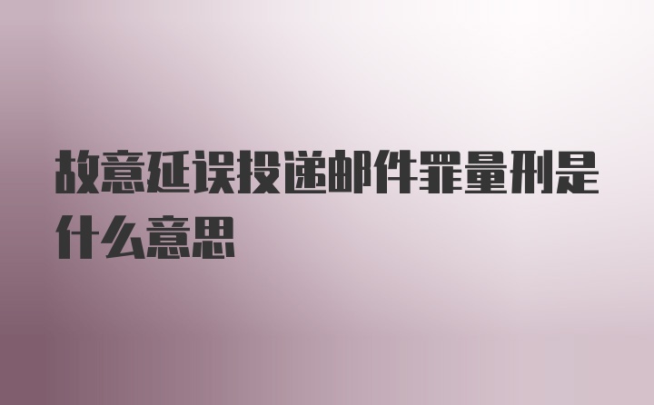 故意延误投递邮件罪量刑是什么意思