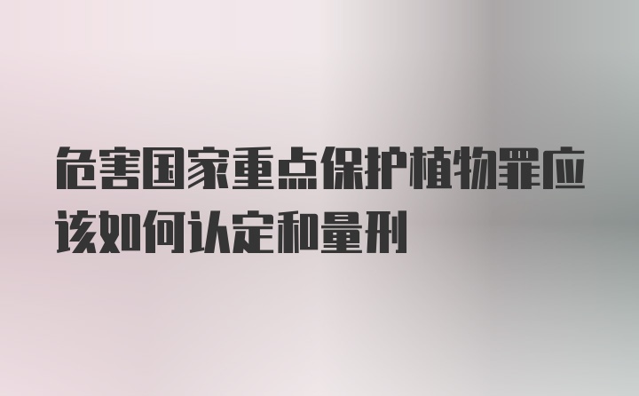 危害国家重点保护植物罪应该如何认定和量刑