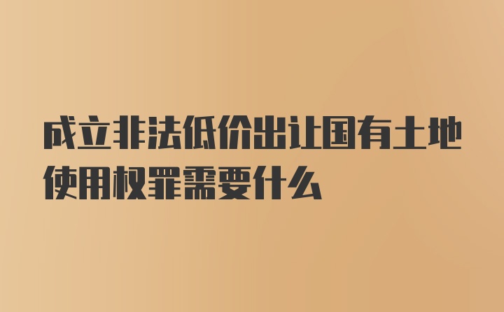 成立非法低价出让国有土地使用权罪需要什么