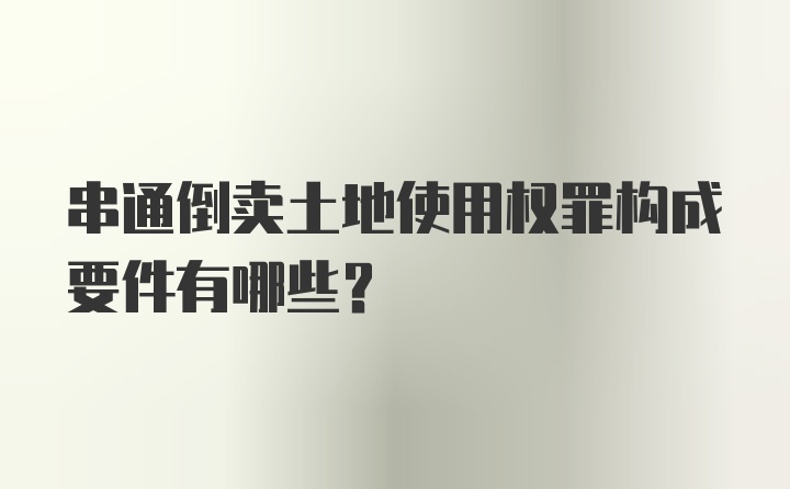 串通倒卖土地使用权罪构成要件有哪些？