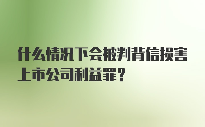 什么情况下会被判背信损害上市公司利益罪？