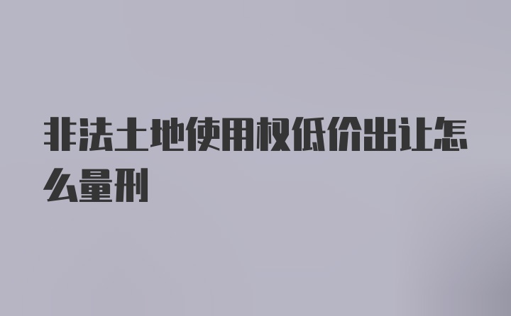 非法土地使用权低价出让怎么量刑