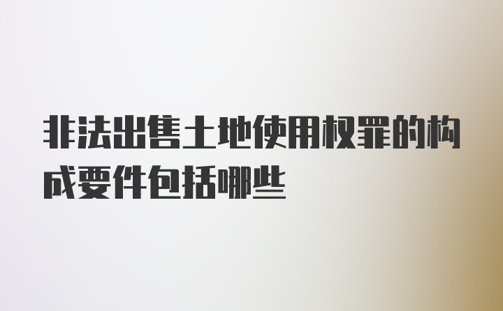 非法出售土地使用权罪的构成要件包括哪些