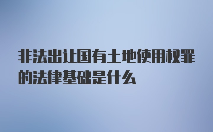 非法出让国有土地使用权罪的法律基础是什么