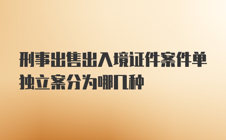 刑事出售出入境证件案件单独立案分为哪几种