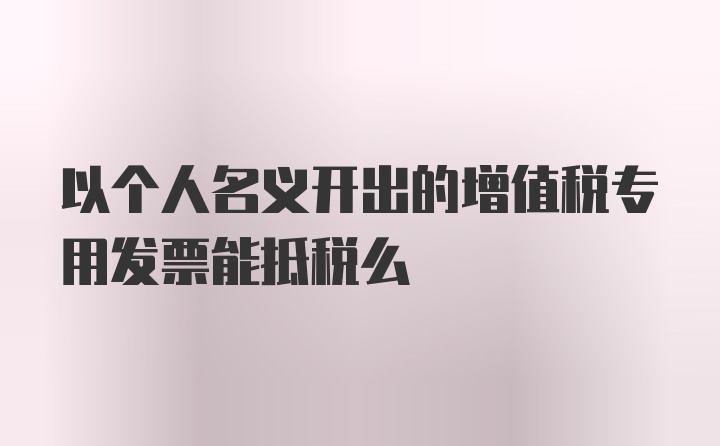 以个人名义开出的增值税专用发票能抵税么