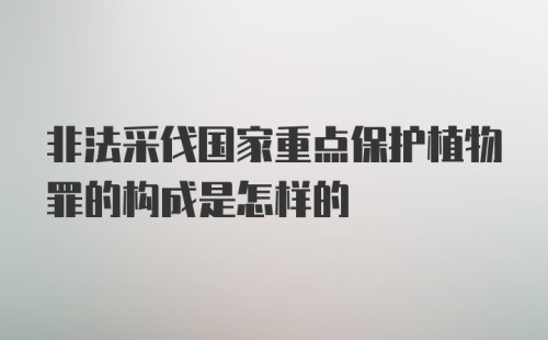 非法采伐国家重点保护植物罪的构成是怎样的