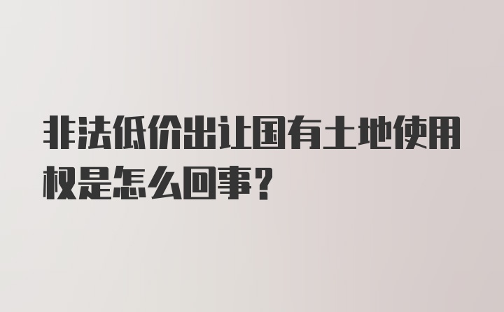 非法低价出让国有土地使用权是怎么回事？