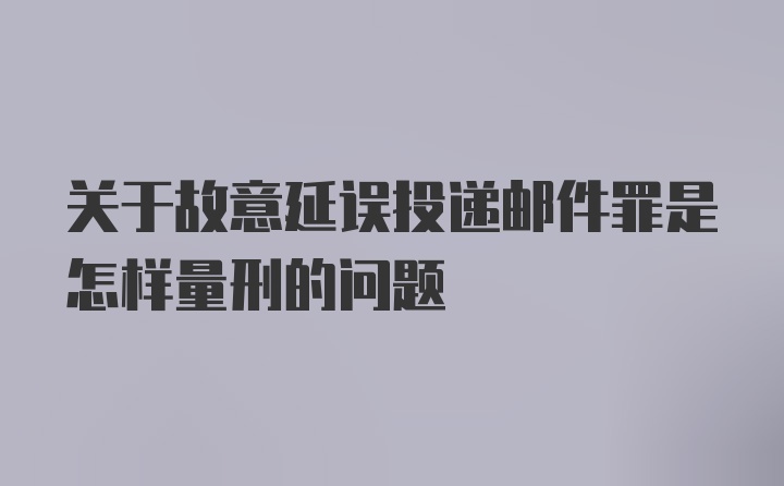 关于故意延误投递邮件罪是怎样量刑的问题