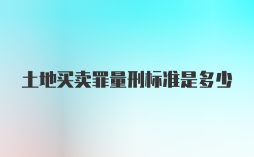 土地买卖罪量刑标准是多少