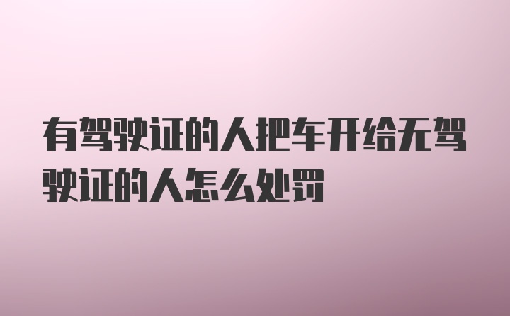 有驾驶证的人把车开给无驾驶证的人怎么处罚