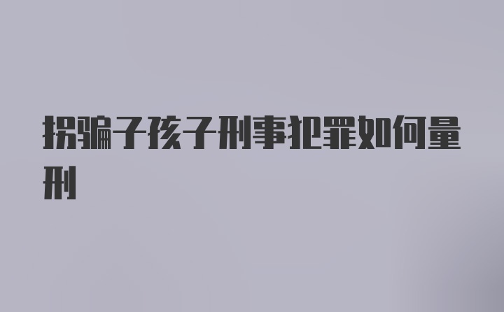 拐骗子孩子刑事犯罪如何量刑