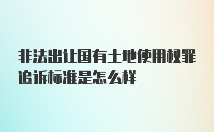 非法出让国有土地使用权罪追诉标准是怎么样